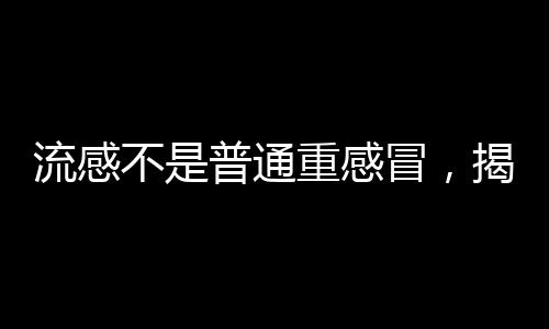 流感不是普通重感冒，揭示流感與普通重感冒的區(qū)別與重要性
