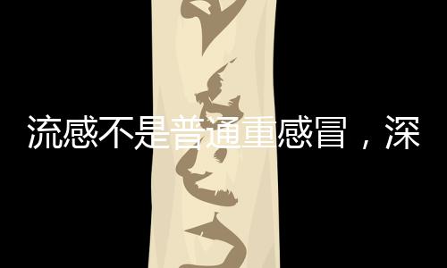 流感不是普通重感冒，深入理解流感病毒的危害與防治