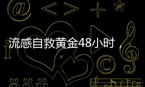 流感自救黃金48小時，關(guān)鍵時刻的生存指南