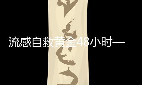 流感自救黃金48小時——關(guān)鍵時刻的行動指南