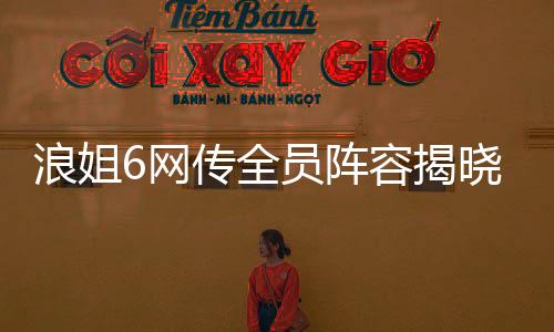 浪姐6網(wǎng)傳全員陣容揭曉，全新一季熱浪來襲！