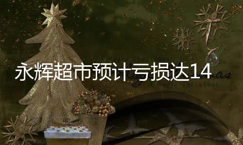 永輝超市預(yù)計虧損達14億元，深度分析與展望