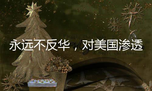 永遠(yuǎn)不反華，對美國滲透策略下鐵骨錚錚的反擊與宣示