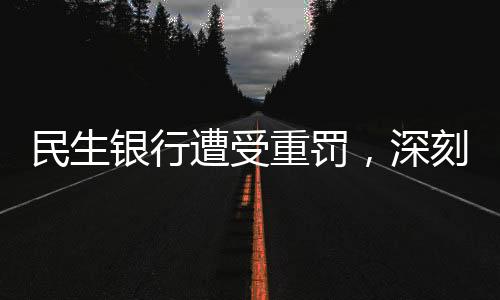 民生銀行遭受重罰，深刻反省銀行內(nèi)控與監(jiān)管漏洞，確保金融安全穩(wěn)健前行