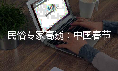 民俗專家高?。褐袊汗?jié)全球“圈粉”，“和”文化功不可沒