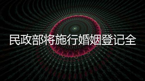 民政部將施行婚姻登記全國(guó)通辦，打造便民服務(wù)新模式
