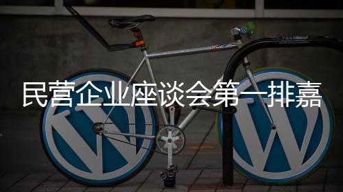民營企業(yè)座談會第一排嘉賓揭曉，共話發(fā)展，激發(fā)新動能