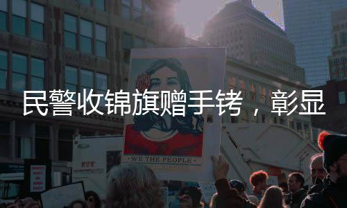民警收錦旗贈(zèng)手銬，彰顯公正為民本色