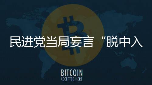 民進黨當局妄言“脫中入北”，網(wǎng)友諷刺：自己騙自己