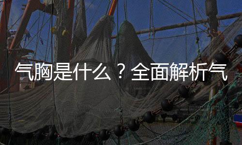 氣胸是什么？全面解析氣胸及其相關(guān)知識