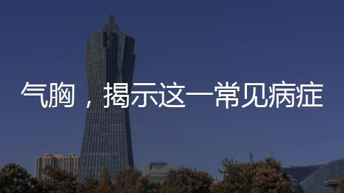氣胸，揭示這一常見病癥的多面性