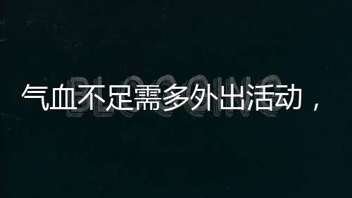 氣血不足需多外出活動，自然活力助力健康養(yǎng)生