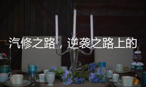 汽修之路，逆襲之路上的奇跡與堅(jiān)韌——一名九零后小伙如何走向銷冠年入百萬的傳奇人生