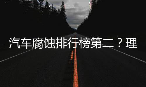 汽車腐蝕排行榜第二？理想高管怒斥，揭示行業(yè)真實面貌