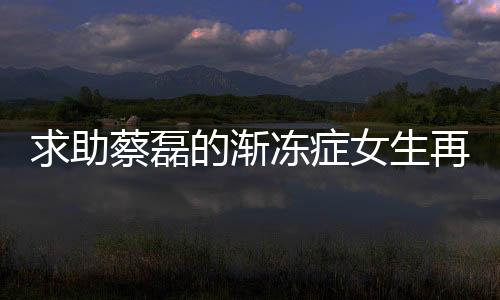 求助蔡磊的漸凍癥女生再發(fā)聲，逆境中的堅韌與希望