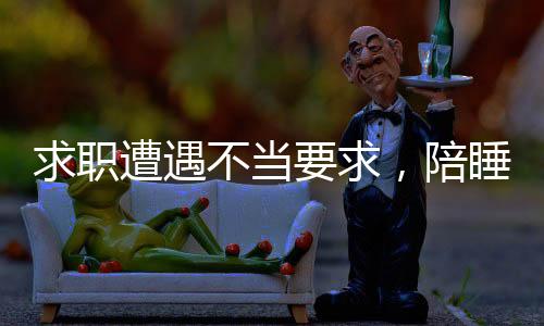 求職遭遇不當要求，陪睡成求職條件，平臺回應(yīng)引發(fā)社會關(guān)注
