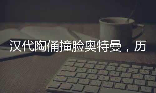 漢代陶俑撞臉奧特曼，歷史與現(xiàn)代的奇妙交匯