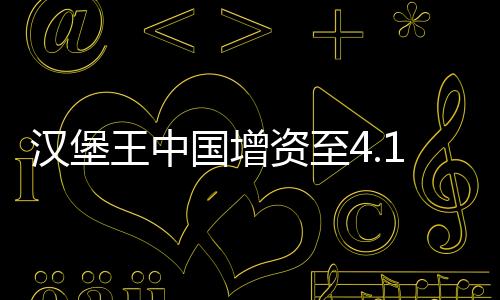 漢堡王中國增資至4.1億美元，擴(kuò)大市場份額與持續(xù)增長的商業(yè)策略分析