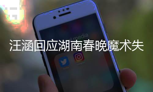 汪涵回應(yīng)湖南春晚魔術(shù)失敗，專業(yè)態(tài)度與公眾情懷的交融