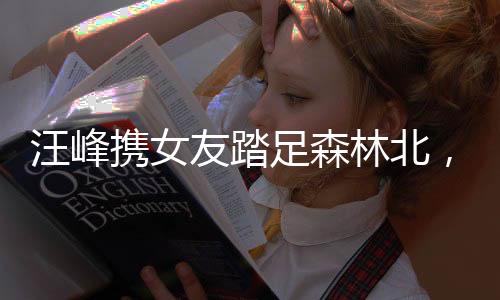汪峰攜女友踏足森林北，共賞演唱會(huì)美景