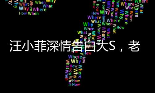 汪小菲深情告白大S，老婆，我好想你——跨越時空的思念傾訴