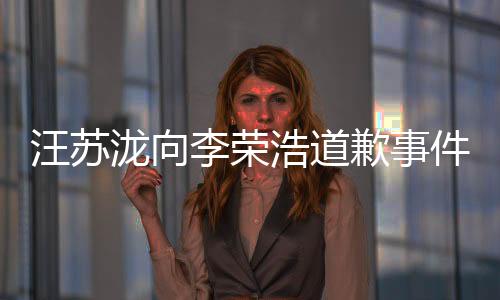 汪蘇瀧向李榮浩道歉事件揭秘