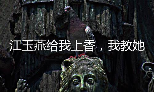 江玉燕給我上香，我教她吞天魔功