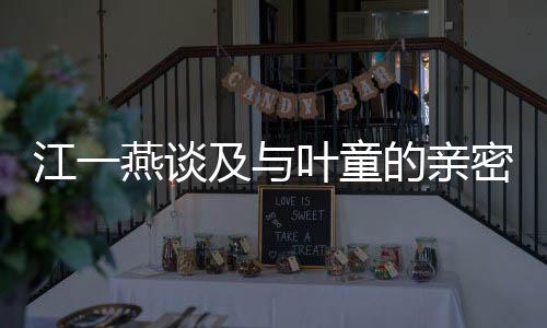 江一燕談及與葉童的親密合作，獨(dú)特的化學(xué)反應(yīng)引發(fā)網(wǎng)友熱議