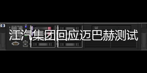江汽集團(tuán)回應(yīng)邁巴赫測試爭議
