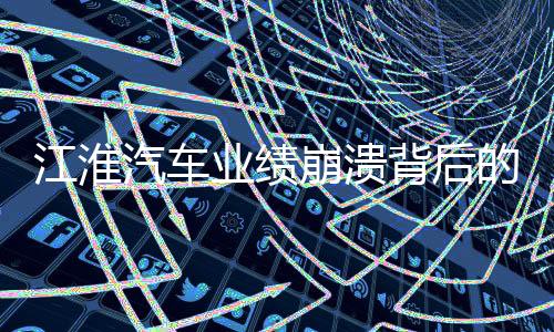 江淮汽車業(yè)績(jī)崩潰背后的多重挑戰(zhàn)與應(yīng)對(duì)之道（一二三四五六七八九十）