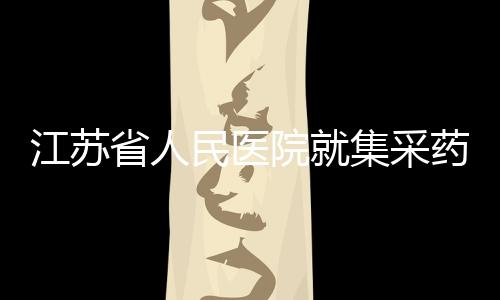 江蘇省人民醫(yī)院就集采藥物藥效不佳事件做出通報(bào)
