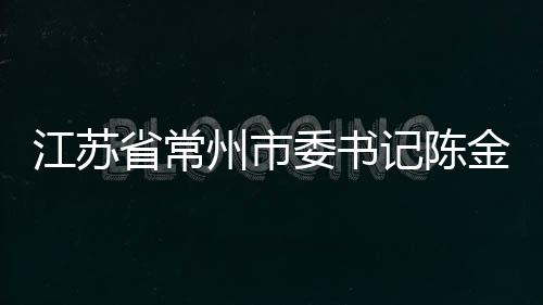 江蘇省常州市委書記陳金虎接受紀(jì)律審查和監(jiān)察調(diào)查