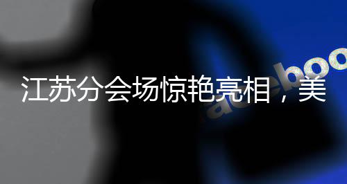 江蘇分會(huì)場(chǎng)驚艷亮相，美到令人心醉迷離