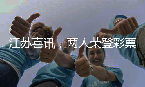 江蘇喜訊，兩人榮登彩票大獎榜，夢想成真創(chuàng)奇跡