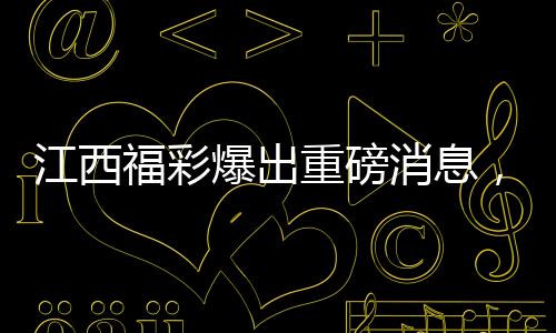 江西福彩爆出重磅消息，2.5億大獎(jiǎng)揭曉，納稅貢獻(xiàn)顯山露水——繳稅達(dá)五千萬元