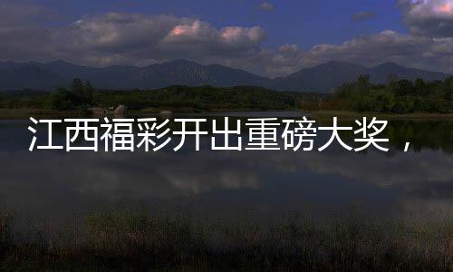 江西福彩開出重磅大獎，彩民斬獲2.5億巨獎，繳稅達五千萬元