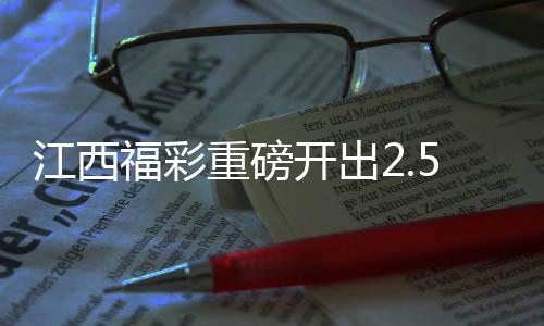 江西福彩重磅開出2.5億大獎(jiǎng)，繳稅達(dá)五千萬元——刷新歷史記錄的大獎(jiǎng)盛宴