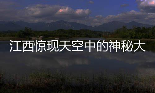江西驚現(xiàn)天空中的神秘大佛，探尋背后的神秘故事