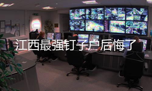 江西最強釘子戶后悔了