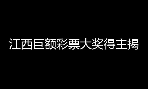 江西巨額彩票大獎(jiǎng)得主揭曉，一對(duì)平凡夫妻贏得2.5億巨額獎(jiǎng)金