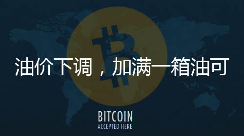 油價下調(diào)，加滿一箱油可少花5.5元，影響與解析