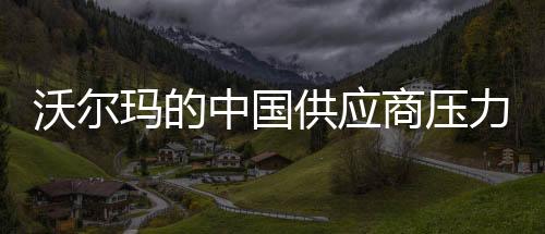 沃爾瑪的中國供應商壓力重重，經營狀況出現波動