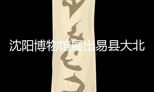 沈陽博物館展出易縣大北城宋遼金銀器