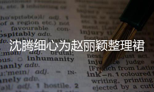沈騰細(xì)心為趙麗穎整理裙擺，現(xiàn)場(chǎng)互動(dòng)成焦點(diǎn)，一探背后的故事