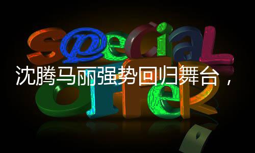 沈騰馬麗強勢回歸舞臺，觀眾的期待與再度演出的期待
