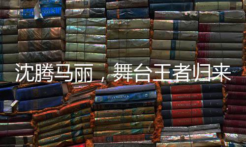 沈騰馬麗，舞臺王者歸來，繼續(xù)演繹精彩傳奇