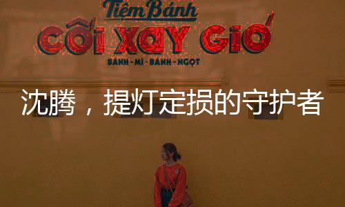 沈騰，提燈定損的守護(hù)者