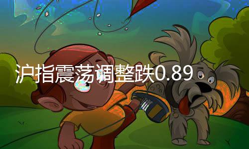 滬指震蕩調(diào)整跌0.89%，逾4200股下跌，股市行情出現(xiàn)波動(dòng)