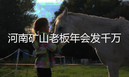 河南礦山老板年會(huì)發(fā)千萬，展現(xiàn)企業(yè)實(shí)力與社會(huì)責(zé)任