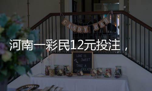 河南一彩民12元投注，幸運攬獲大獎，贏得六百九十一萬巨獎揭曉